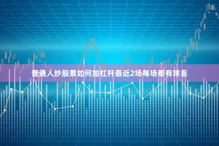 普通人炒股票如何加杠杆最近2场每场都有球丢