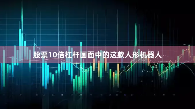 股票10倍杠杆画面中的这款人形机器人