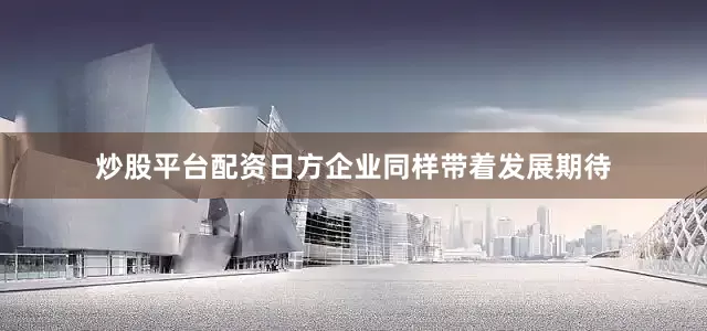 炒股平台配资日方企业同样带着发展期待