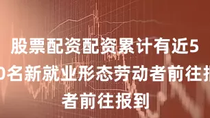 股票配资配资累计有近5000名新就业形态劳动者前往报到