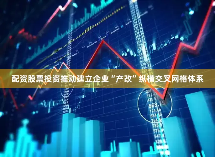 配资股票投资推动建立企业“产改”纵横交叉网格体系