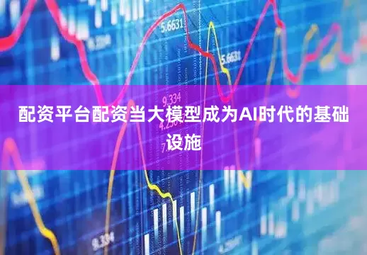 配资平台配资当大模型成为AI时代的基础设施