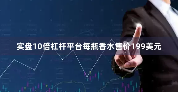 实盘10倍杠杆平台每瓶香水售价199美元