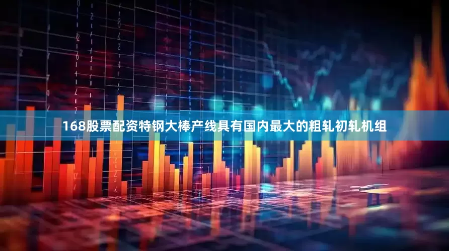 168股票配资特钢大棒产线具有国内最大的粗轧初轧机组