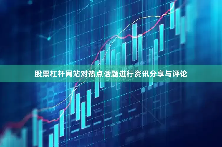 股票杠杆网站对热点话题进行资讯分享与评论