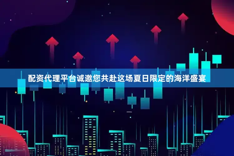 配资代理平台诚邀您共赴这场夏日限定的海洋盛宴