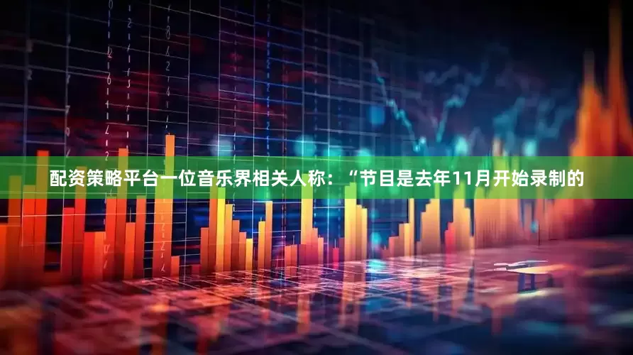 配资策略平台一位音乐界相关人称：“节目是去年11月开始录制的