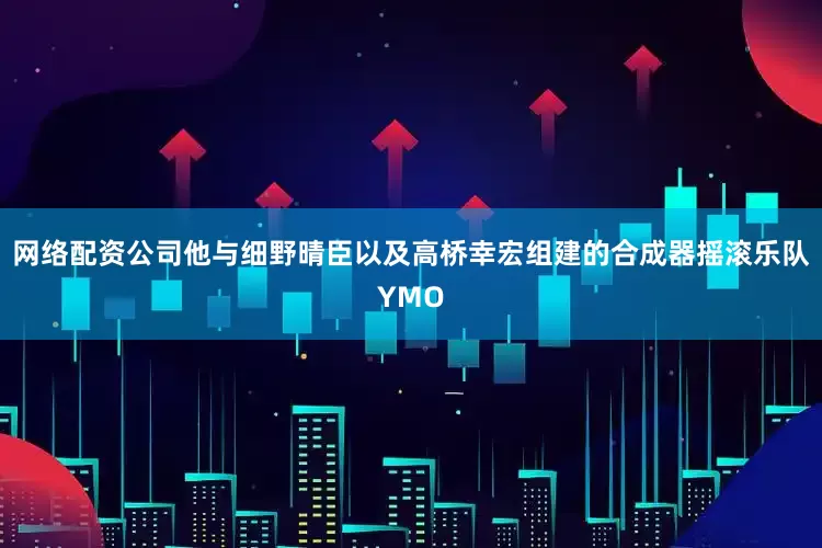 网络配资公司他与细野晴臣以及高桥幸宏组建的合成器摇滚乐队YMO