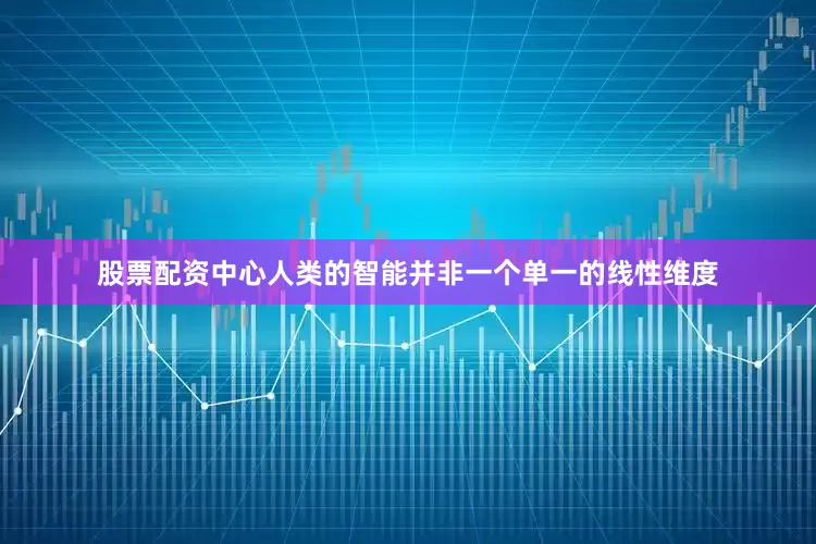股票配资中心人类的智能并非一个单一的线性维度