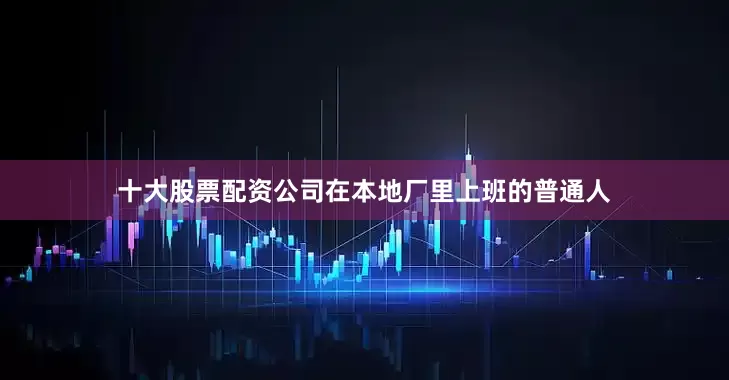 十大股票配资公司在本地厂里上班的普通人