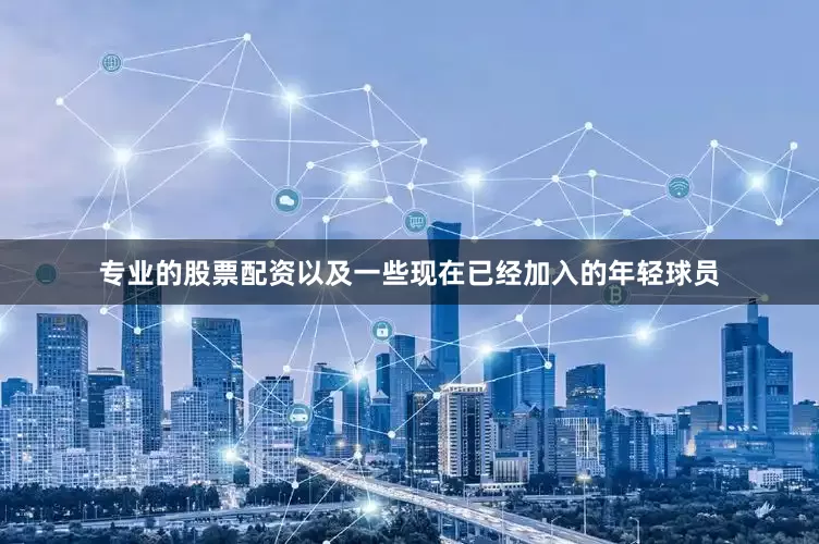 专业的股票配资以及一些现在已经加入的年轻球员