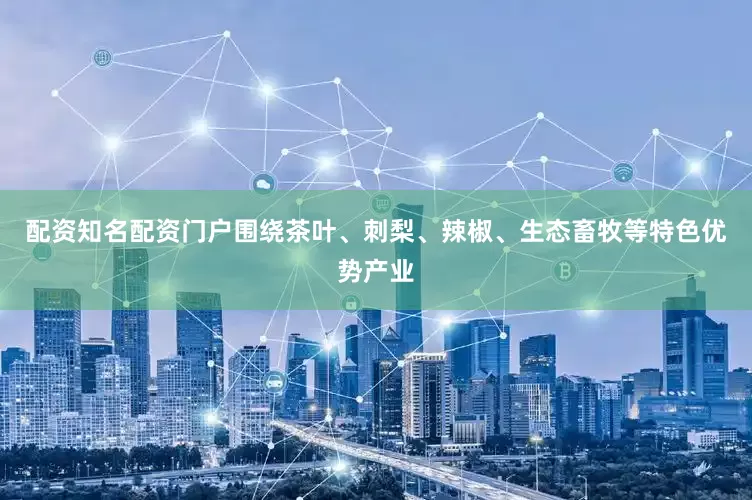 配资知名配资门户围绕茶叶、刺梨、辣椒、生态畜牧等特色优势产业