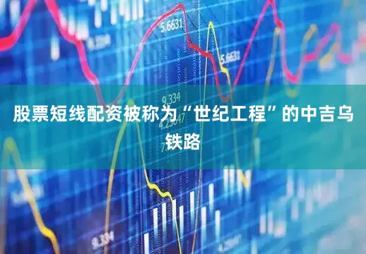 股票短线配资　　被称为“世纪工程”的中吉乌铁路