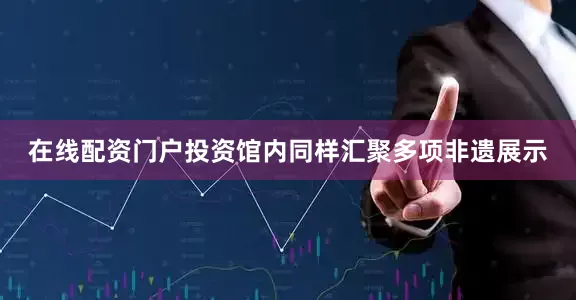 在线配资门户投资馆内同样汇聚多项非遗展示