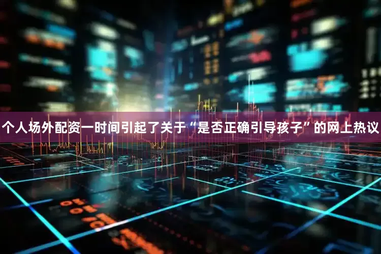 个人场外配资一时间引起了关于“是否正确引导孩子”的网上热议