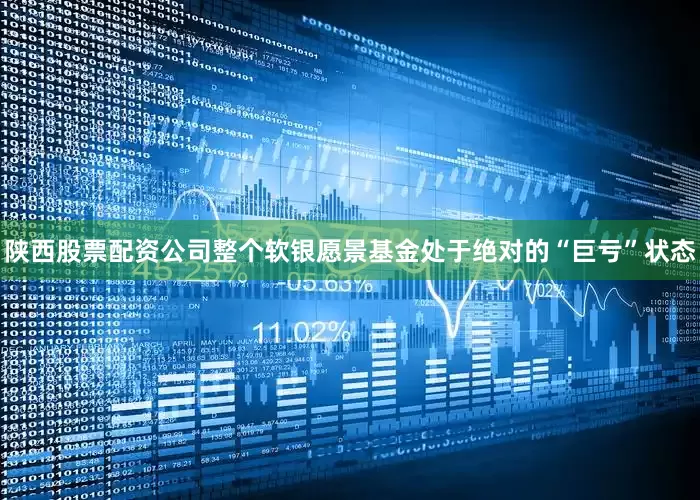 陕西股票配资公司整个软银愿景基金处于绝对的“巨亏”状态