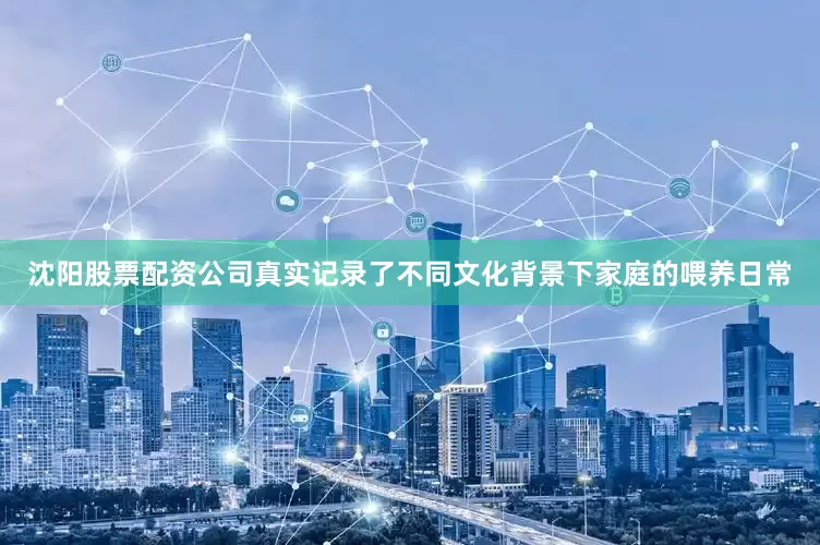 沈阳股票配资公司真实记录了不同文化背景下家庭的喂养日常