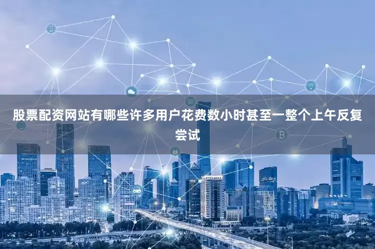 股票配资网站有哪些许多用户花费数小时甚至一整个上午反复尝试
