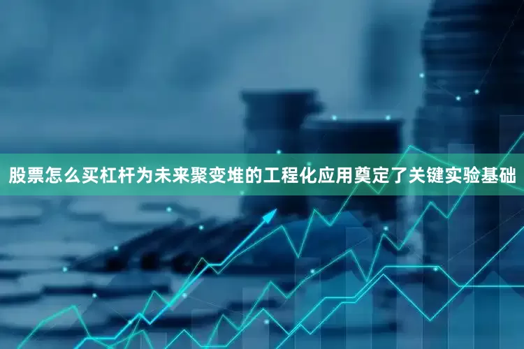 股票怎么买杠杆为未来聚变堆的工程化应用奠定了关键实验基础