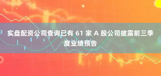 实盘配资公司查询已有 61 家 A 股公司披露前三季度业绩预告