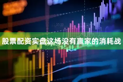股票配资实盘这场没有赢家的消耗战