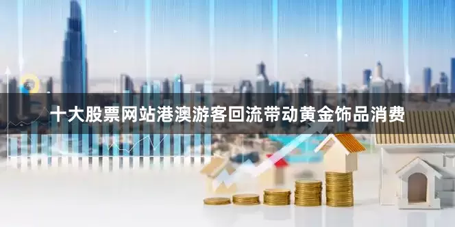 十大股票网站港澳游客回流带动黄金饰品消费