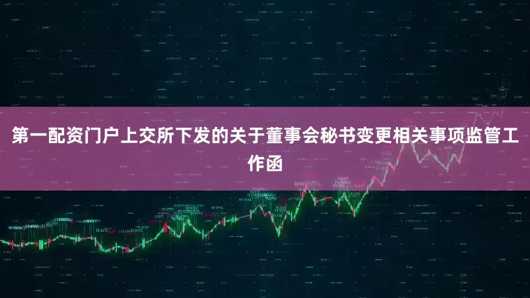第一配资门户上交所下发的关于董事会秘书变更相关事项监管工作函