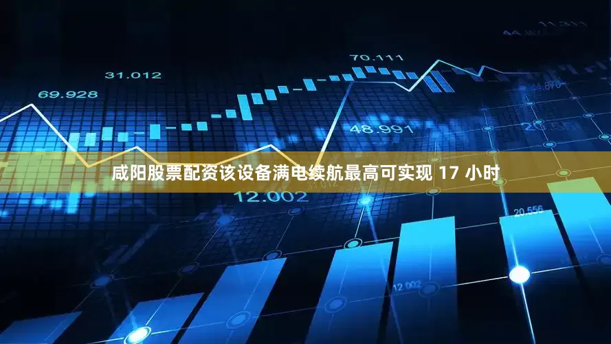 咸阳股票配资该设备满电续航最高可实现 17 小时