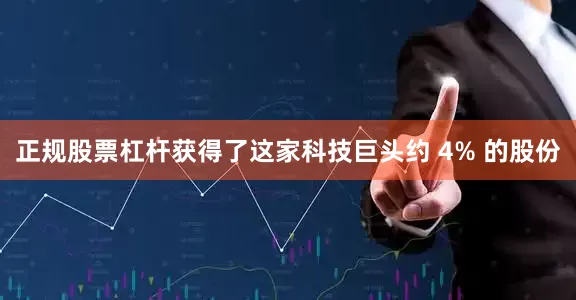 正规股票杠杆获得了这家科技巨头约 4% 的股份