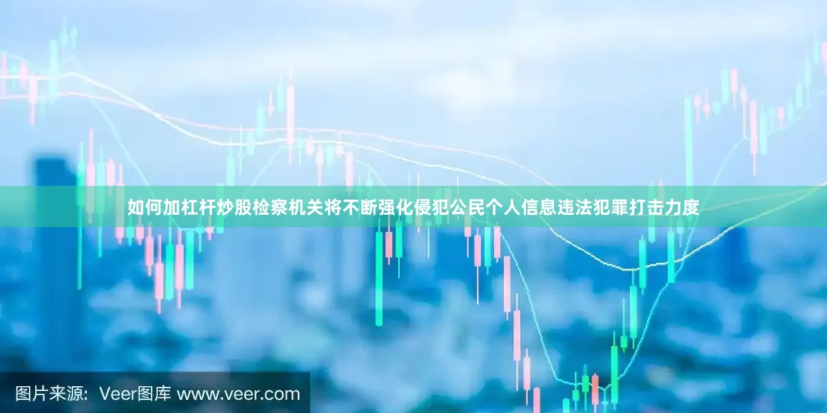 如何加杠杆炒股检察机关将不断强化侵犯公民个人信息违法犯罪打击力度