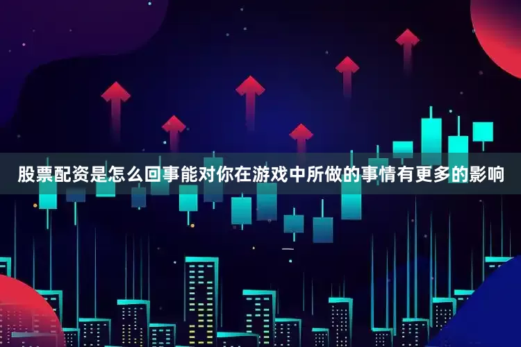 股票配资是怎么回事能对你在游戏中所做的事情有更多的影响