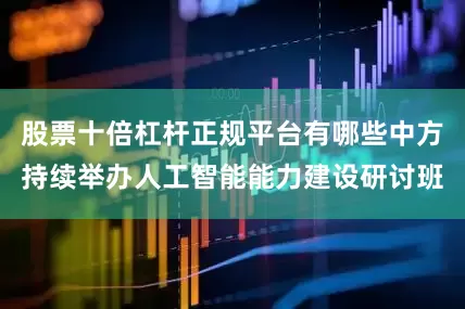 股票十倍杠杆正规平台有哪些中方持续举办人工智能能力建设研讨班