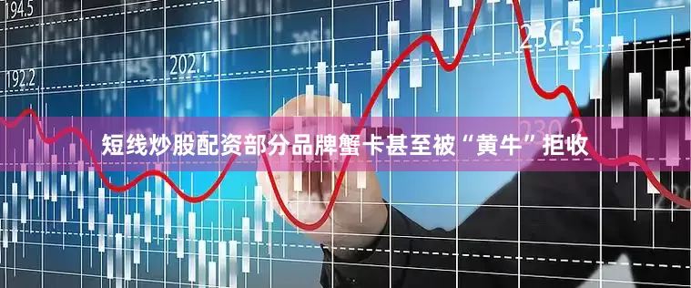 短线炒股配资部分品牌蟹卡甚至被“黄牛”拒收